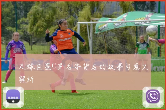足球巨星C罗名字背后的故事与意义解析